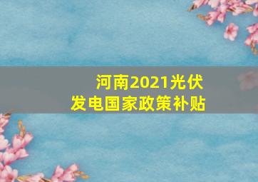 河南2021光伏发电国家政策补贴