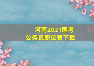 河南2021国考公务员职位表下载