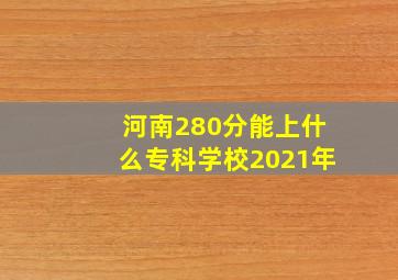 河南280分能上什么专科学校2021年