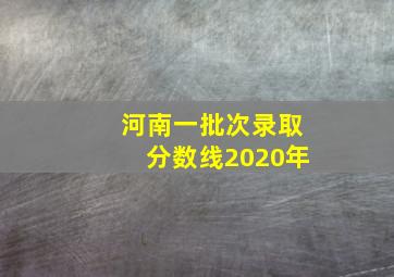 河南一批次录取分数线2020年