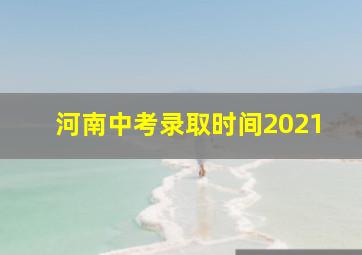 河南中考录取时间2021