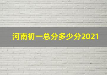 河南初一总分多少分2021