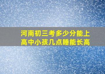 河南初三考多少分能上高中小孩几点睡能长高