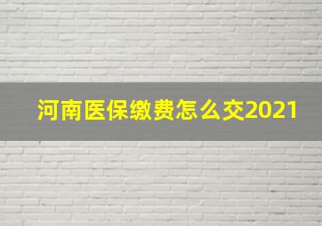 河南医保缴费怎么交2021