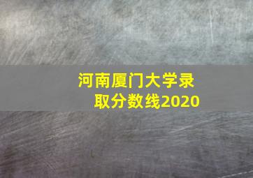 河南厦门大学录取分数线2020