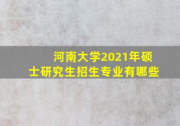 河南大学2021年硕士研究生招生专业有哪些