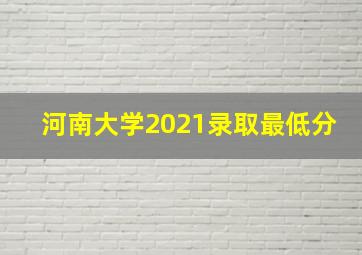 河南大学2021录取最低分