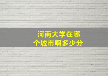 河南大学在哪个城市啊多少分