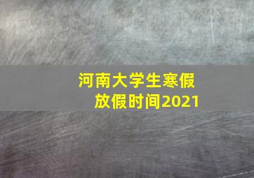 河南大学生寒假放假时间2021