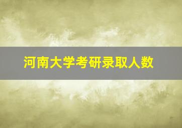 河南大学考研录取人数