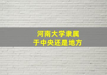 河南大学隶属于中央还是地方