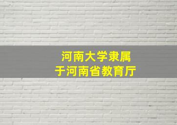 河南大学隶属于河南省教育厅