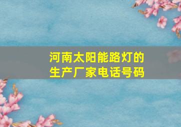 河南太阳能路灯的生产厂家电话号码