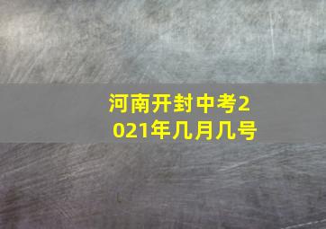 河南开封中考2021年几月几号