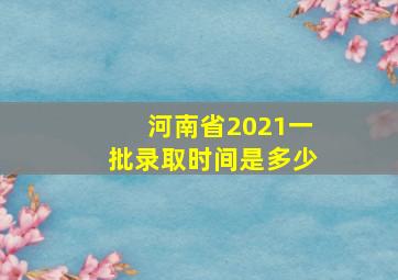 河南省2021一批录取时间是多少