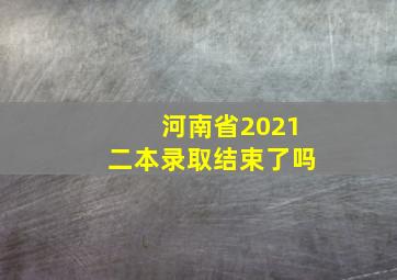 河南省2021二本录取结束了吗