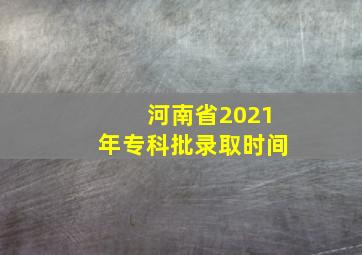 河南省2021年专科批录取时间