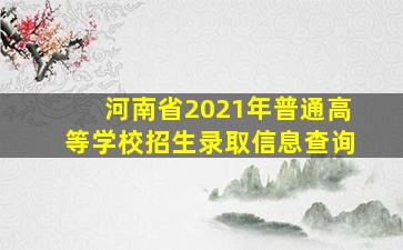 河南省2021年普通高等学校招生录取信息查询