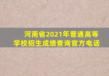 河南省2021年普通高等学校招生成绩查询官方电话