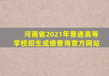 河南省2021年普通高等学校招生成绩查询官方网站