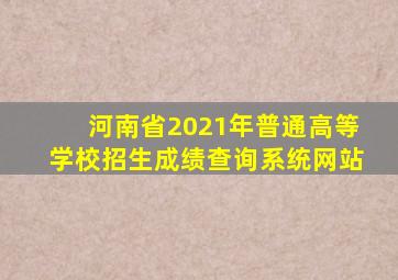 河南省2021年普通高等学校招生成绩查询系统网站