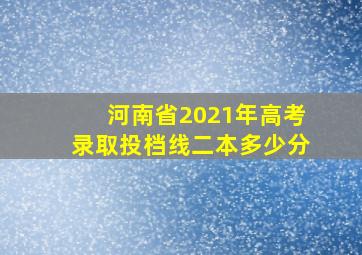 河南省2021年高考录取投档线二本多少分