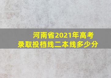 河南省2021年高考录取投档线二本线多少分