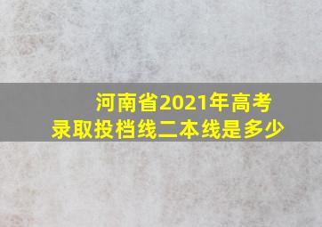 河南省2021年高考录取投档线二本线是多少