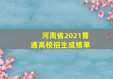 河南省2021普通高校招生成绩单