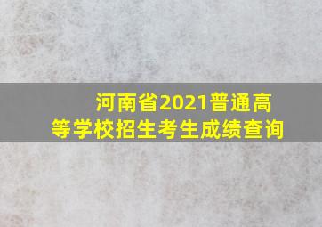 河南省2021普通高等学校招生考生成绩查询