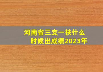 河南省三支一扶什么时候出成绩2023年