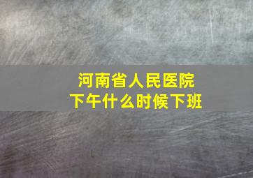 河南省人民医院下午什么时候下班