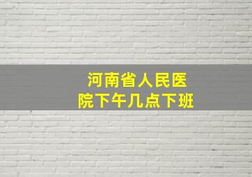 河南省人民医院下午几点下班