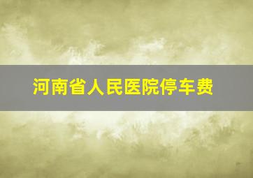 河南省人民医院停车费