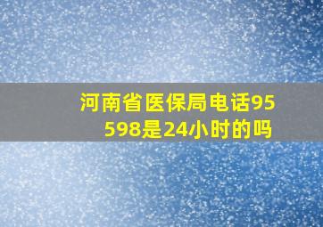 河南省医保局电话95598是24小时的吗