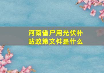 河南省户用光伏补贴政策文件是什么