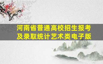 河南省普通高校招生报考及录取统计艺术类电子版