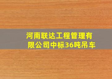 河南联达工程管理有限公司中标36吨吊车