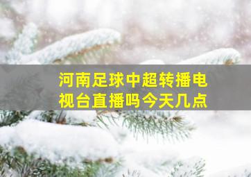 河南足球中超转播电视台直播吗今天几点