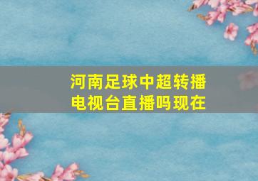 河南足球中超转播电视台直播吗现在