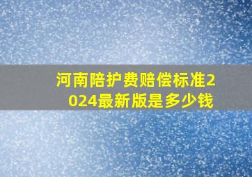 河南陪护费赔偿标准2024最新版是多少钱