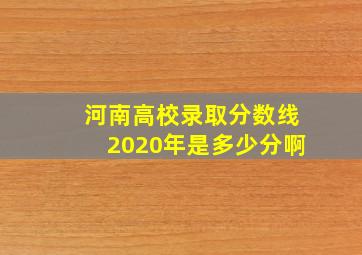 河南高校录取分数线2020年是多少分啊