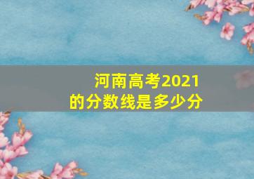 河南高考2021的分数线是多少分