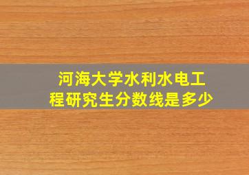 河海大学水利水电工程研究生分数线是多少