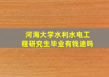 河海大学水利水电工程研究生毕业有钱途吗