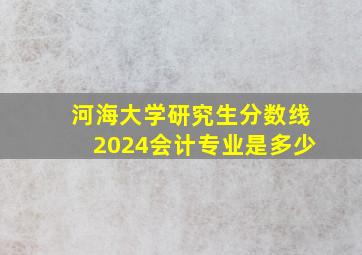 河海大学研究生分数线2024会计专业是多少