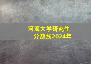 河海大学研究生分数线2024年