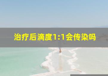 治疗后滴度1:1会传染吗