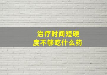 治疗时间短硬度不够吃什么药