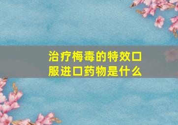 治疗梅毒的特效口服进口药物是什么